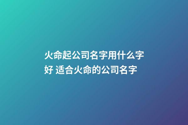 火命起公司名字用什么字好 适合火命的公司名字-第1张-公司起名-玄机派
